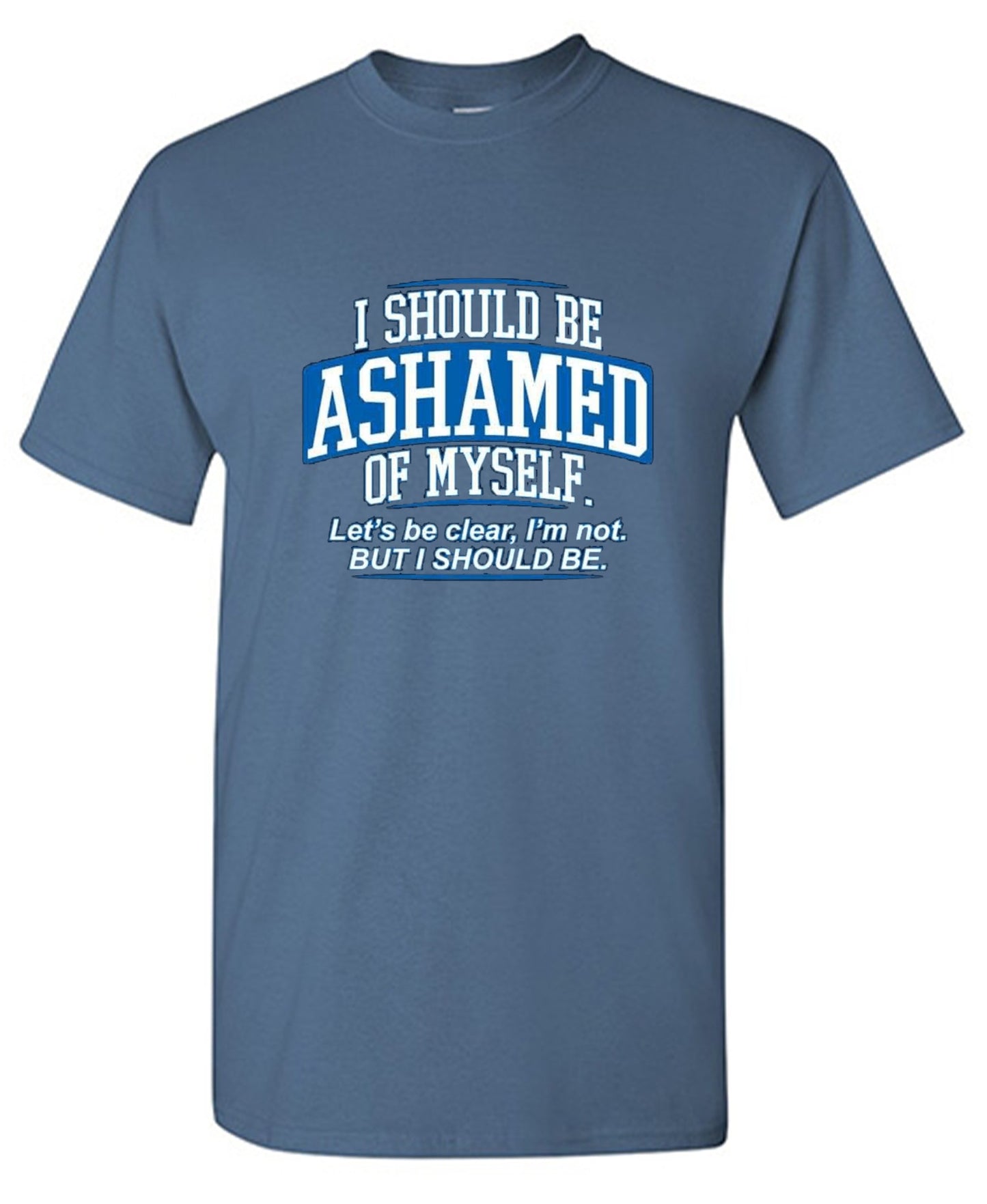 Funny T-Shirts design "I Should Be Ashamed Of Myself. Let's Be Clear, I'm Not. But I Should Be"