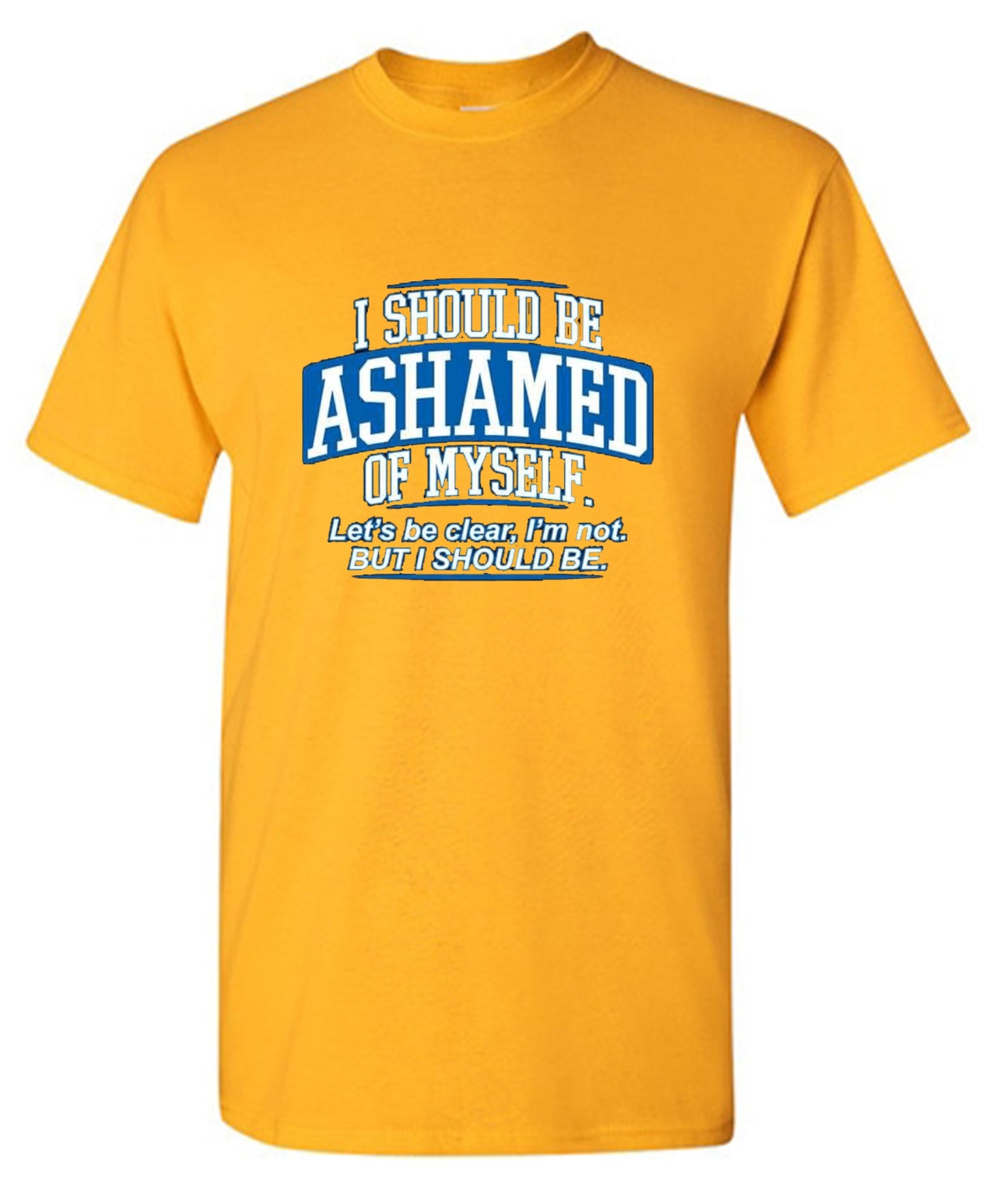 Funny T-Shirts design "I Should Be Ashamed Of Myself. Let's Be Clear, I'm Not. But I Should Be"