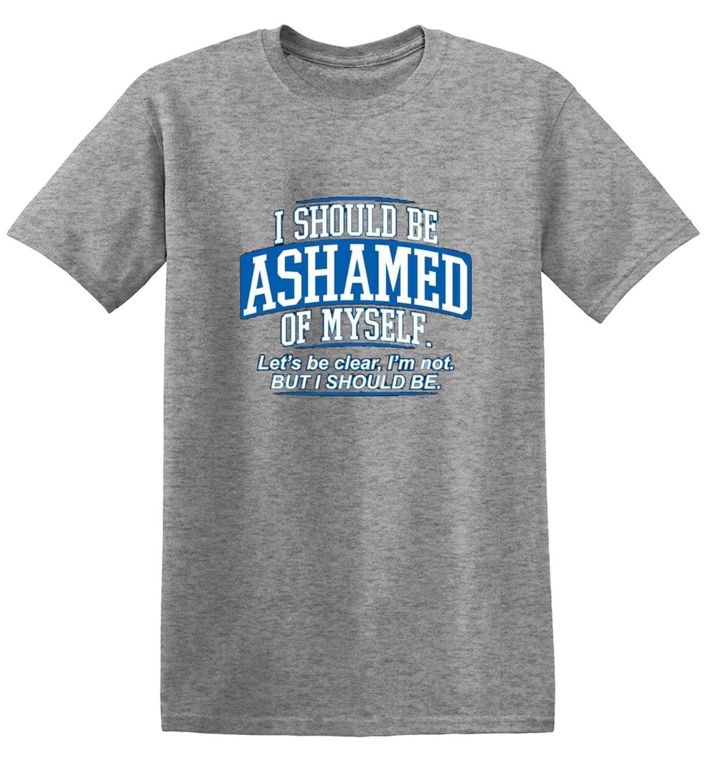 Funny T-Shirts design "I Should Be Ashamed Of Myself. Let's Be Clear, I'm Not. But I Should Be"