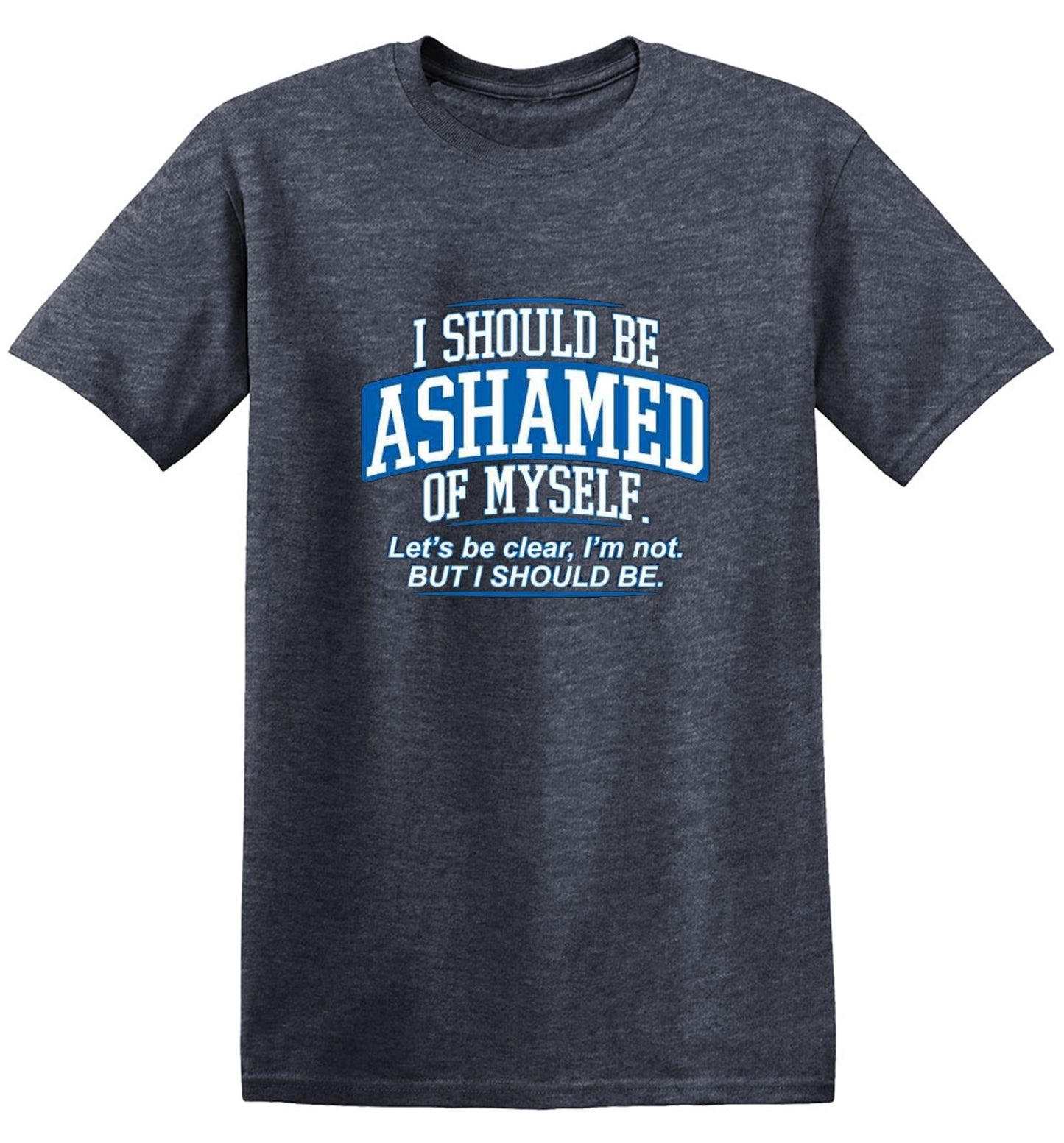 Funny T-Shirts design "I Should Be Ashamed Of Myself. Let's Be Clear, I'm Not. But I Should Be"