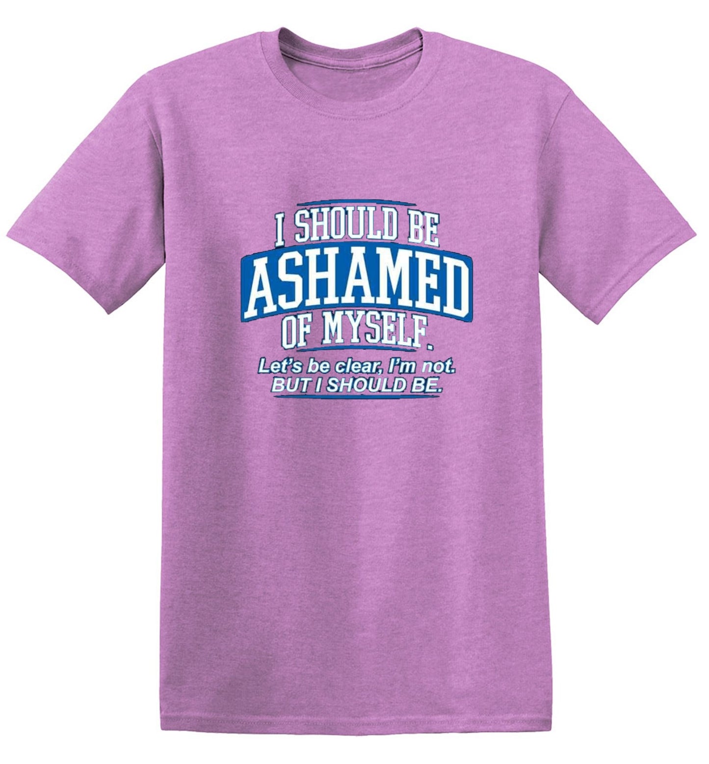 Funny T-Shirts design "I Should Be Ashamed Of Myself. Let's Be Clear, I'm Not. But I Should Be"