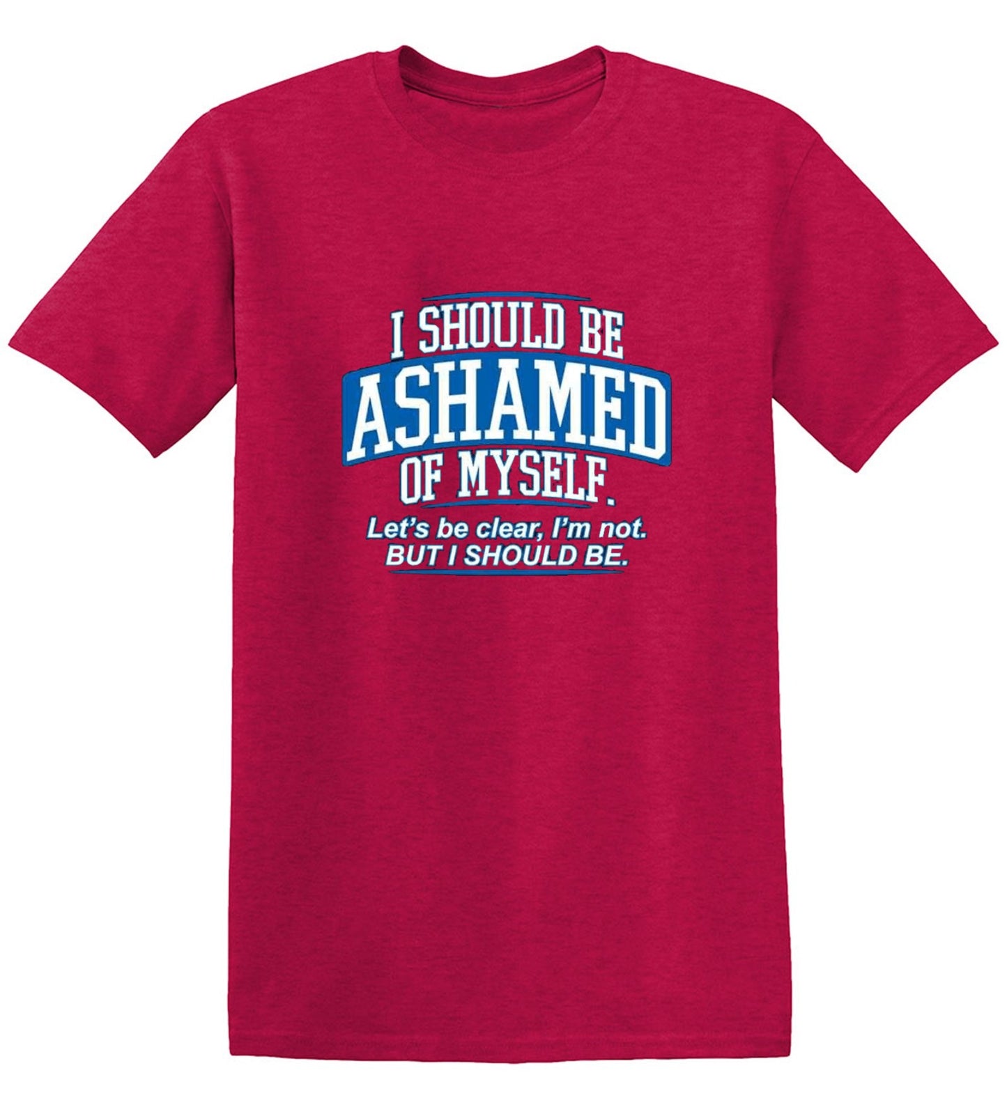 Funny T-Shirts design "I Should Be Ashamed Of Myself. Let's Be Clear, I'm Not. But I Should Be"