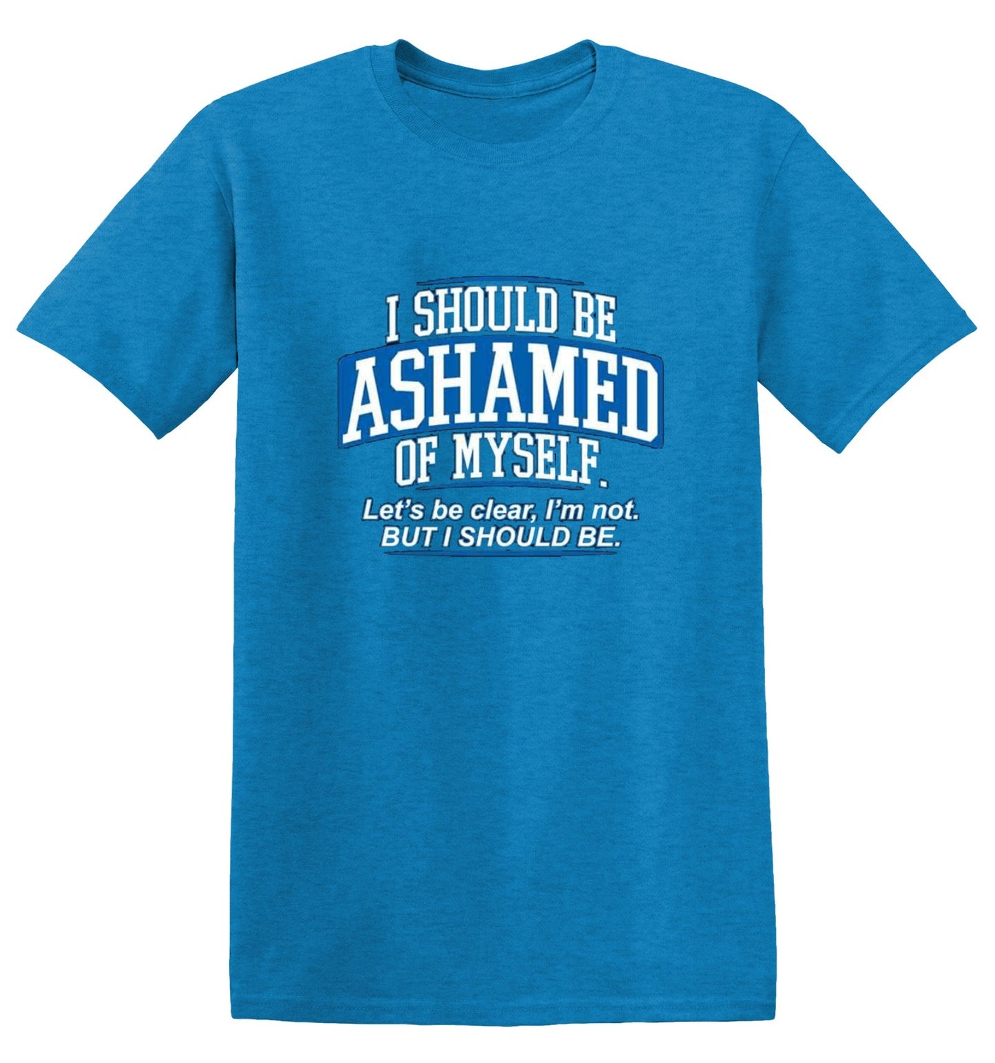 Funny T-Shirts design "I Should Be Ashamed Of Myself. Let's Be Clear, I'm Not. But I Should Be"