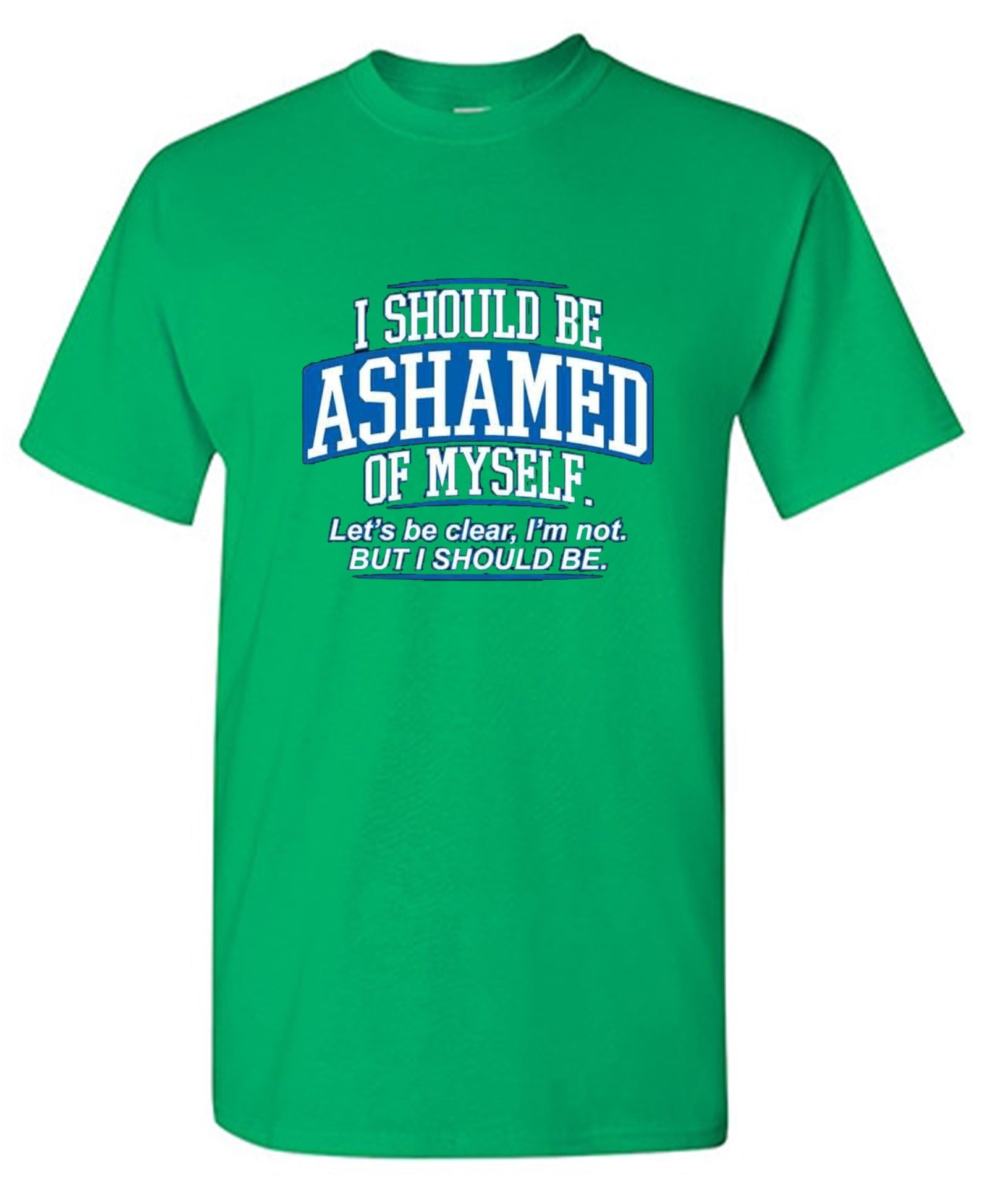 Funny T-Shirts design "I Should Be Ashamed Of Myself. Let's Be Clear, I'm Not. But I Should Be"