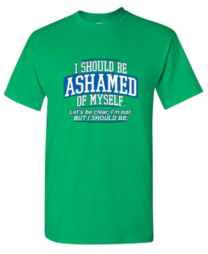 Funny T-Shirts design "I Should Be Ashamed Of Myself. Let's Be Clear, I'm Not. But I Should Be"
