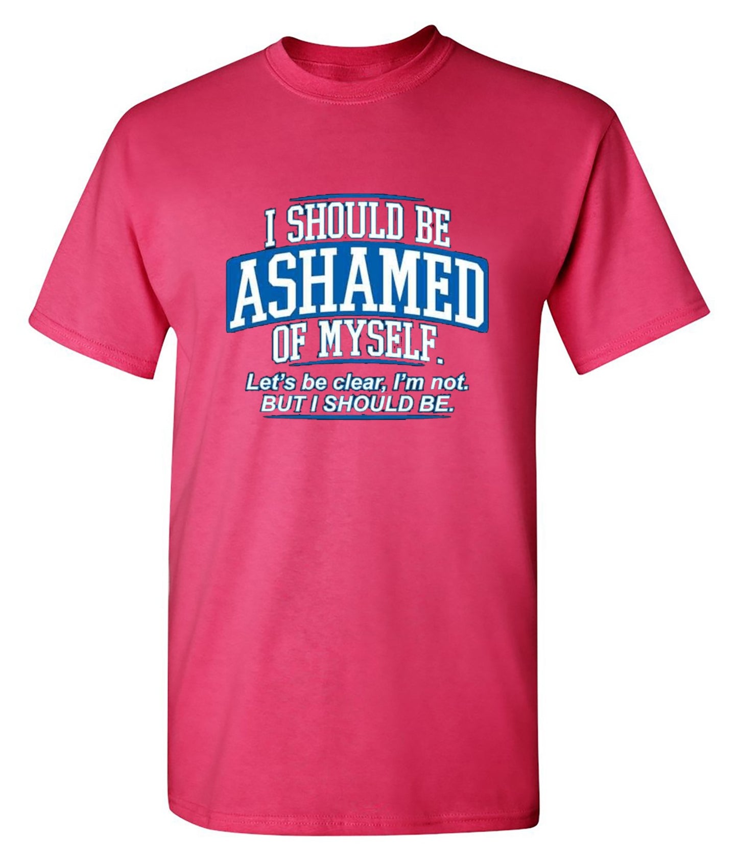 Funny T-Shirts design "I Should Be Ashamed Of Myself. Let's Be Clear, I'm Not. But I Should Be"