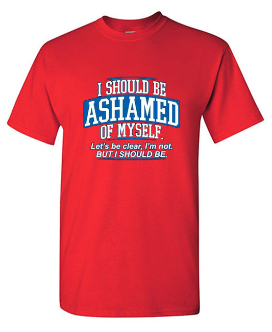 Funny T-Shirts design "I Should Be Ashamed Of Myself. Let's Be Clear, I'm Not. But I Should Be"