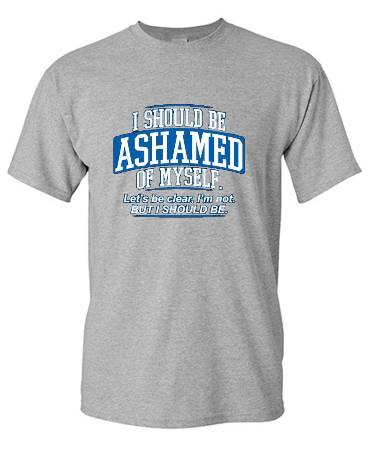 Funny T-Shirts design "I Should Be Ashamed Of Myself. Let's Be Clear, I'm Not. But I Should Be"