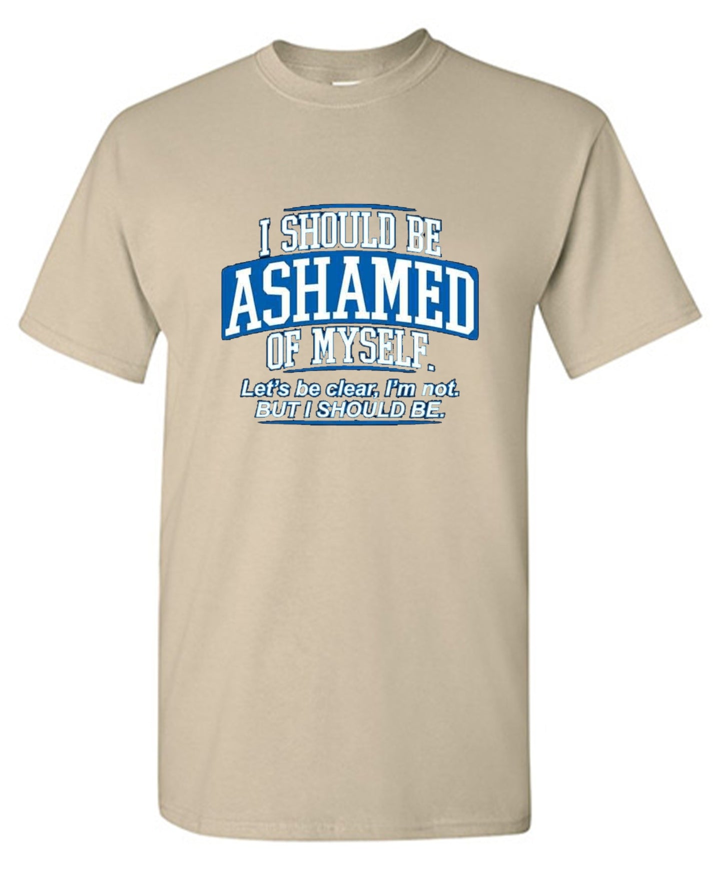 Funny T-Shirts design "I Should Be Ashamed Of Myself. Let's Be Clear, I'm Not. But I Should Be"