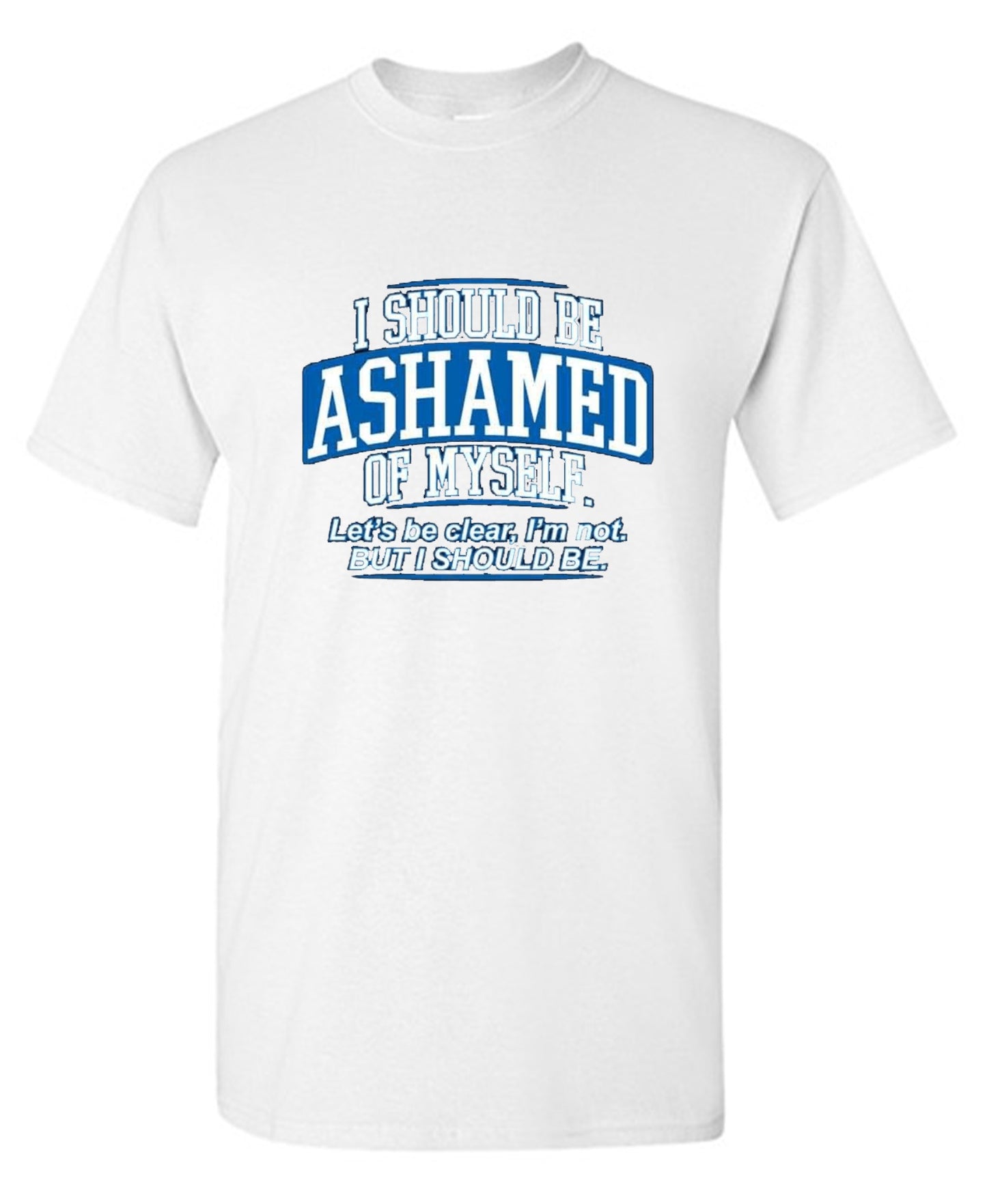 Funny T-Shirts design "I Should Be Ashamed Of Myself. Let's Be Clear, I'm Not. But I Should Be"