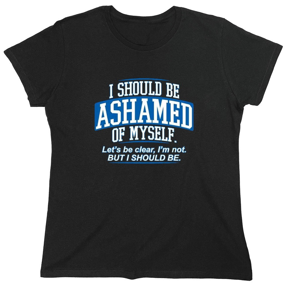 Funny T-Shirts design "I Should Be Ashamed Of Myself. Let's Be Clear, I'm Not. But I Should Be - Womens"