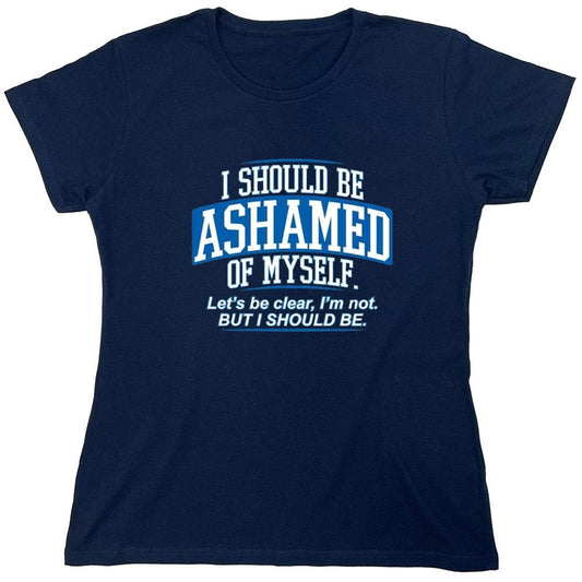 Funny T-Shirts design "I Should Be Ashamed Of Myself. Let's Be Clear, I'm Not. But I Should Be - Womens"