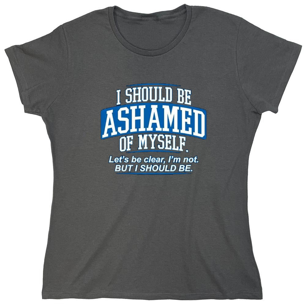 Funny T-Shirts design "I Should Be Ashamed Of Myself. Let's Be Clear, I'm Not. But I Should Be - Womens"