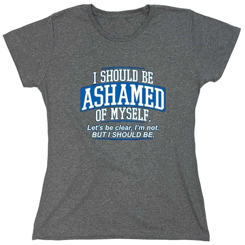 Funny T-Shirts design "I Should Be Ashamed Of Myself. Let's Be Clear, I'm Not. But I Should Be - Womens"