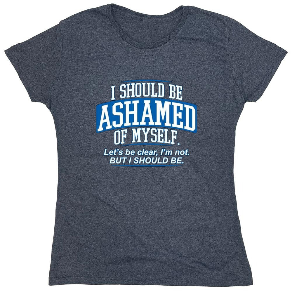Funny T-Shirts design "I Should Be Ashamed Of Myself. Let's Be Clear, I'm Not. But I Should Be - Womens"