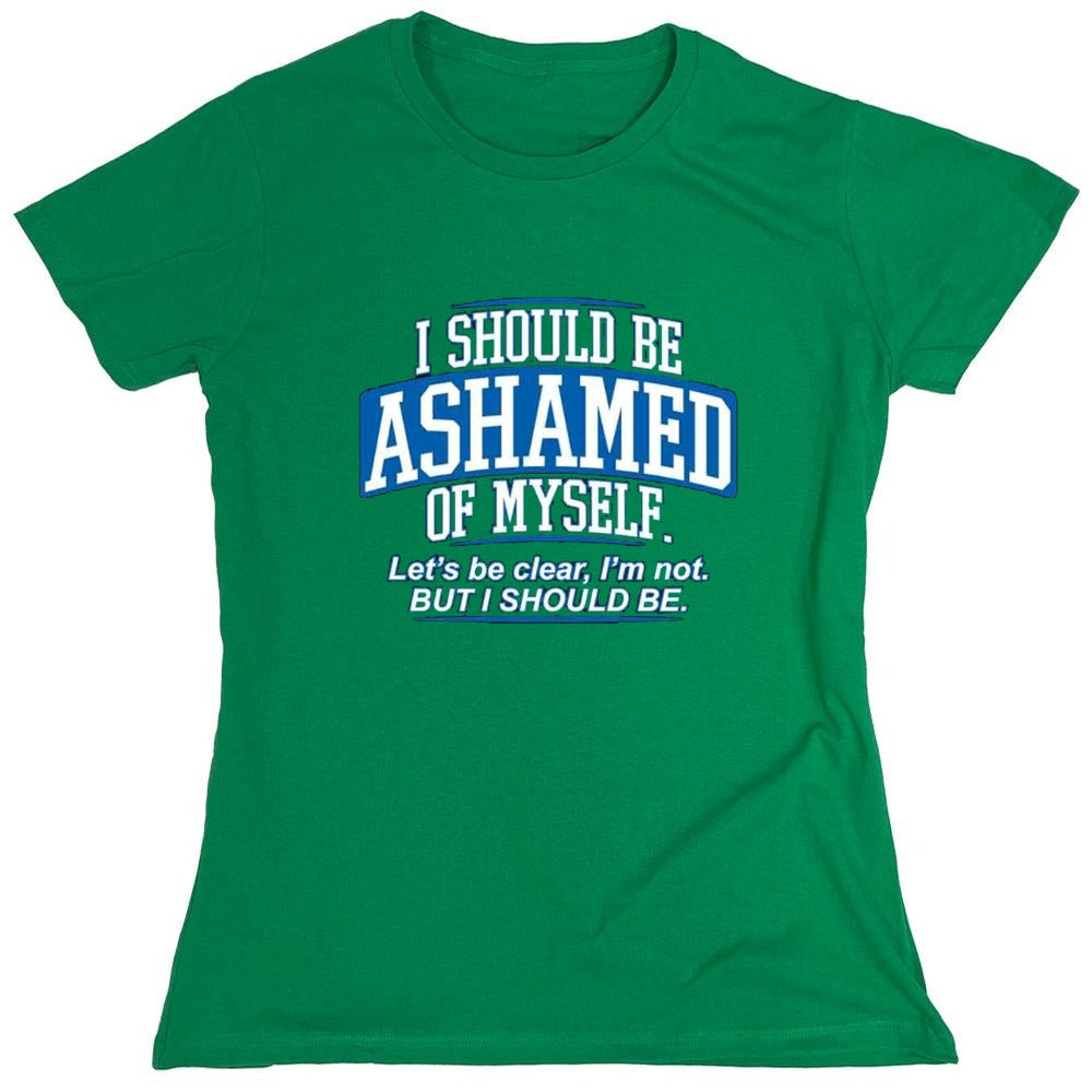 Funny T-Shirts design "I Should Be Ashamed Of Myself. Let's Be Clear, I'm Not. But I Should Be - Womens"