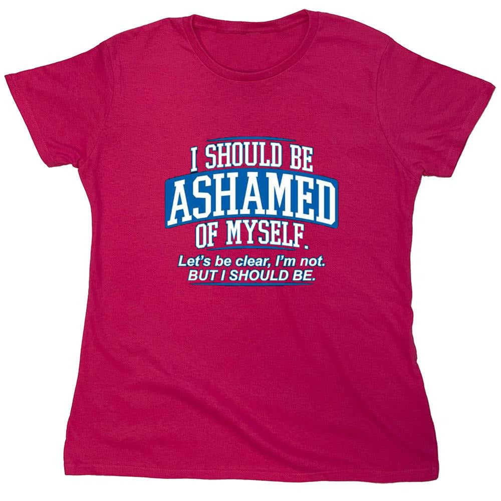 Funny T-Shirts design "I Should Be Ashamed Of Myself. Let's Be Clear, I'm Not. But I Should Be - Womens"