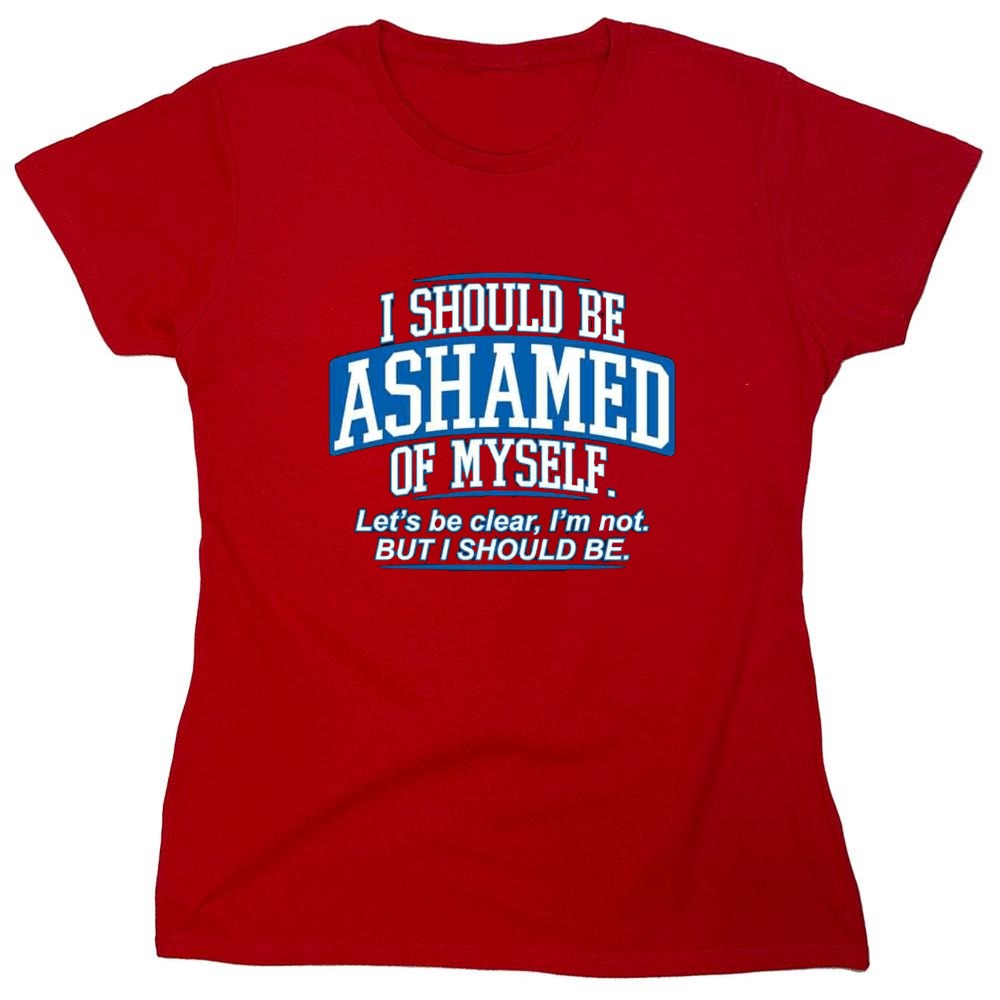 Funny T-Shirts design "I Should Be Ashamed Of Myself. Let's Be Clear, I'm Not. But I Should Be - Womens"
