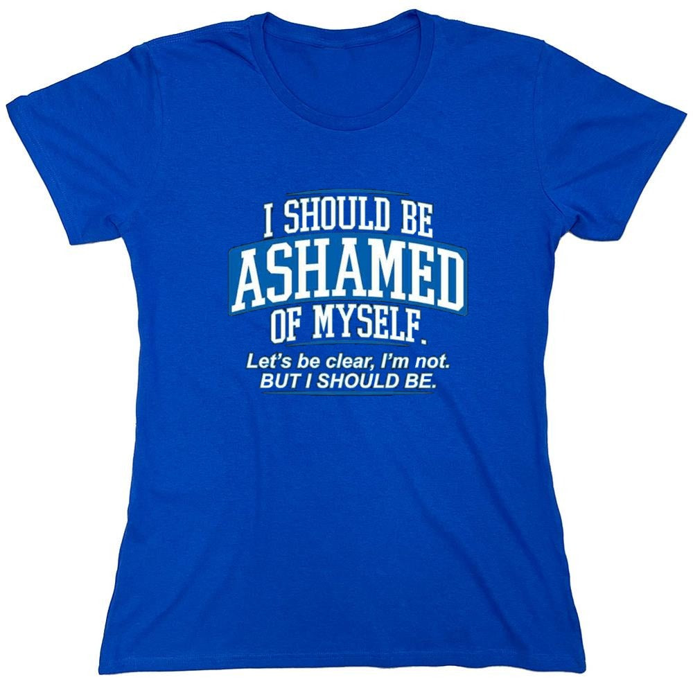 Funny T-Shirts design "I Should Be Ashamed Of Myself. Let's Be Clear, I'm Not. But I Should Be - Womens"