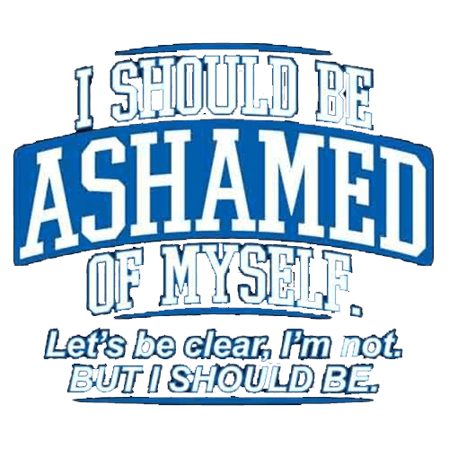 Funny T-Shirts design "I Should Be Ashamed Of Myself. Let's Be Clear, I'm Not. But I Should Be"