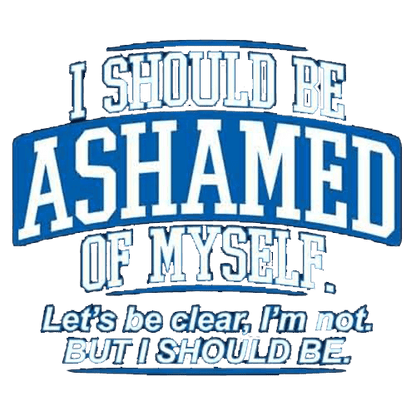 Funny T-Shirts design "I Should Be Ashamed Of Myself. Let's Be Clear, I'm Not. But I Should Be"
