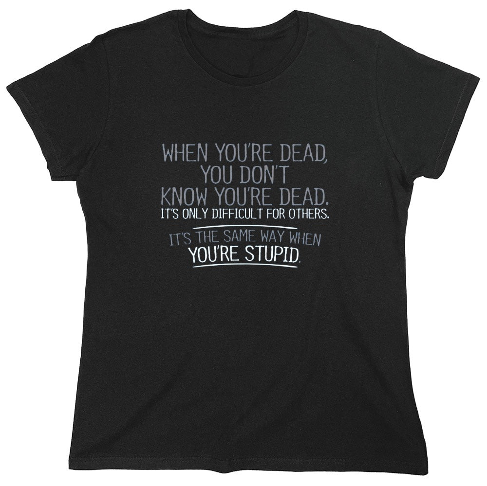 Funny T-Shirts design "When You're Dead, You Don't Know You're Dead. It's Only Difficult For Others. It's The Same Way When You're Stupid. T-Shirt - Womens"