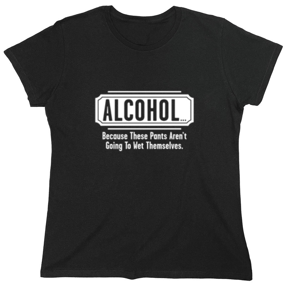 Funny T-Shirts design "Alcohol - Because These Pants Aren't Going To Wet Themselves T-Shirt - Womens"