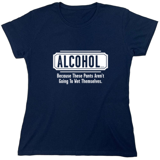 Funny T-Shirts design "Alcohol - Because These Pants Aren't Going To Wet Themselves T-Shirt - Womens"