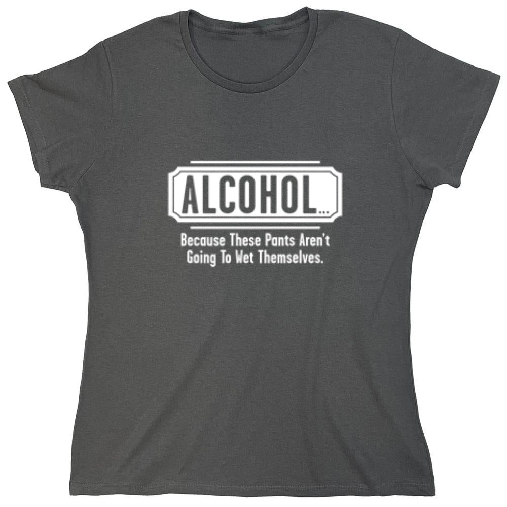 Funny T-Shirts design "Alcohol - Because These Pants Aren't Going To Wet Themselves T-Shirt - Womens"
