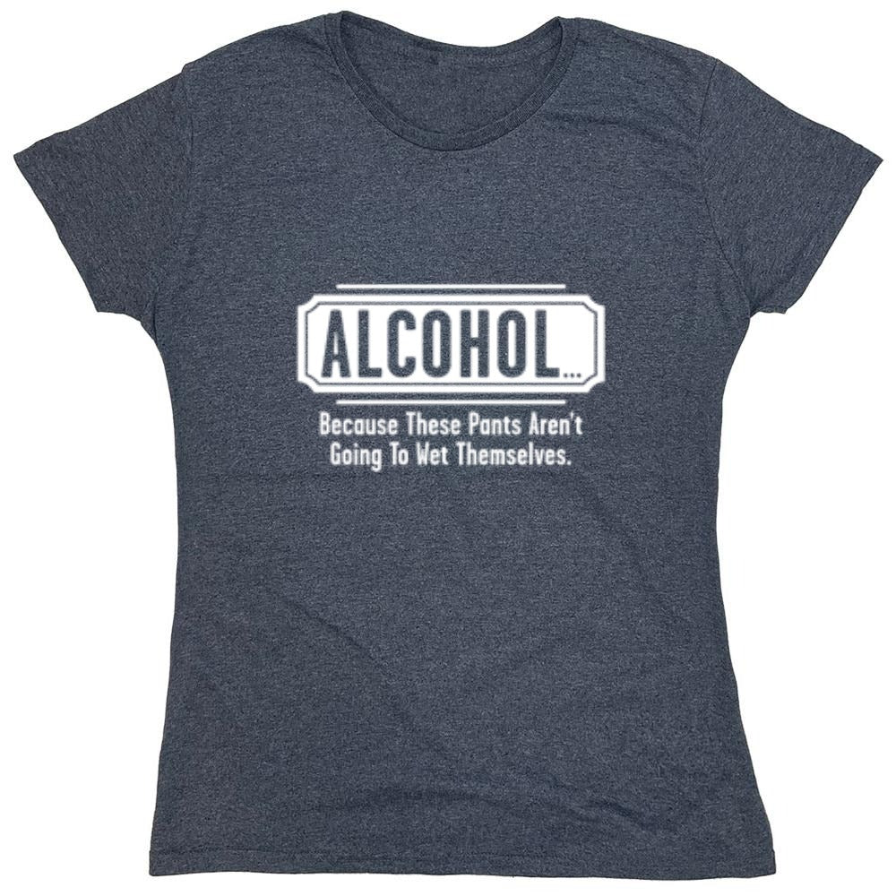 Funny T-Shirts design "Alcohol - Because These Pants Aren't Going To Wet Themselves T-Shirt - Womens"