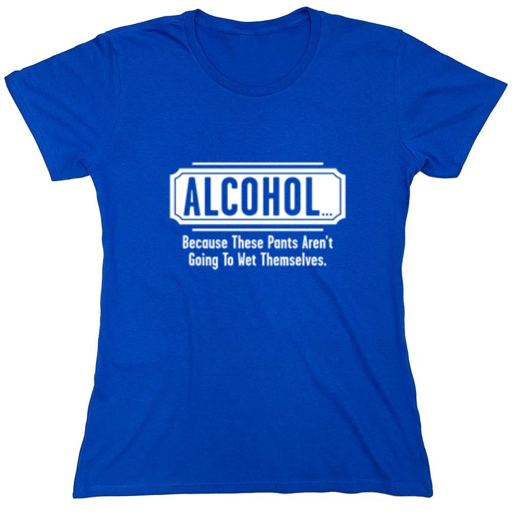Funny T-Shirts design "Alcohol - Because These Pants Aren't Going To Wet Themselves T-Shirt - Womens"