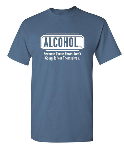 Funny T-Shirts design "Alcohol - Because These Pants Aren't Going To Wet Themselves"