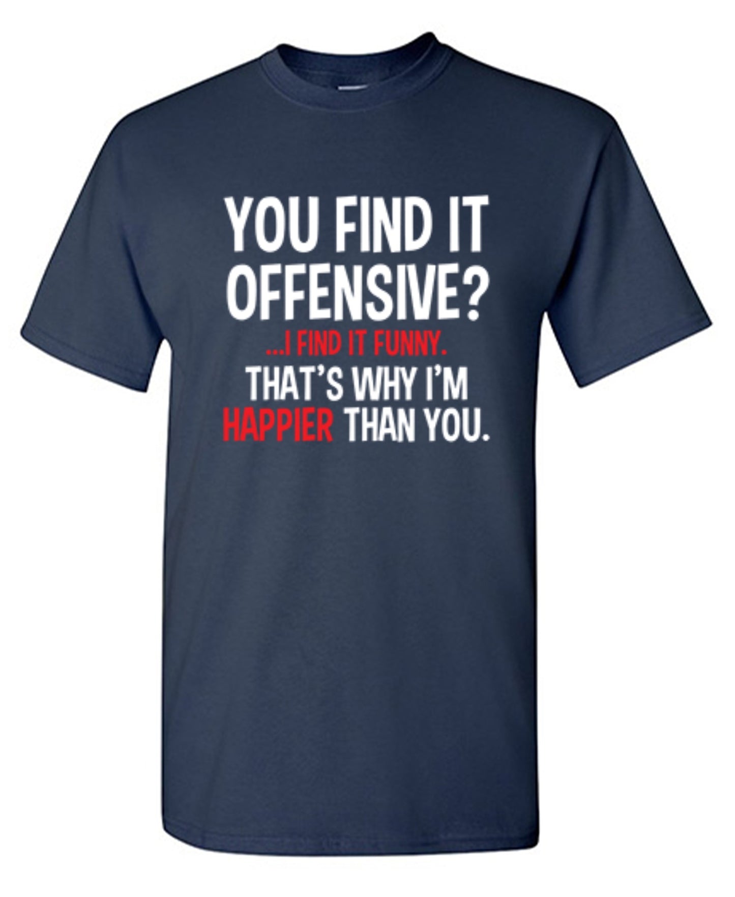 Funny T-Shirts design "You Find It Offensive I Find It Funny. That's Why I'm Happier Than You"