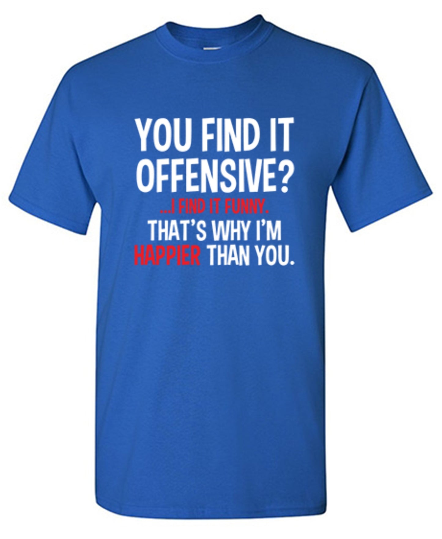 Funny T-Shirts design "You Find It Offensive I Find It Funny. That's Why I'm Happier Than You"