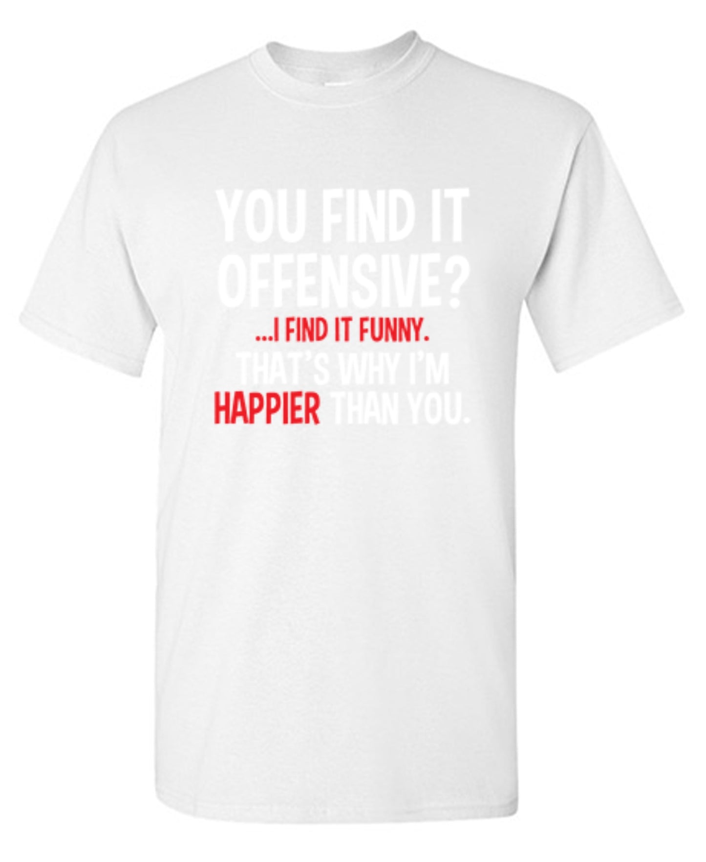 Funny T-Shirts design "You Find It Offensive I Find It Funny. That's Why I'm Happier Than You"