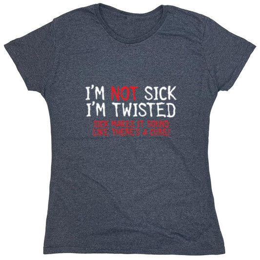 Funny T-Shirts design "I'm Not Sick I'm Twisted Sick Makes It Sound Like There's A Cure - Womens"