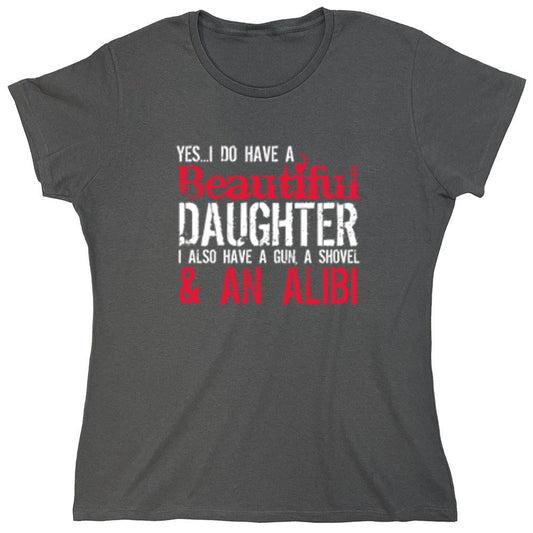 Funny T-Shirts design "Yes I Do Have A Beautiful Daughter I Also Have A Gun, A Shovel & An Alibi - Funny Father's Day Shirt - Womens"