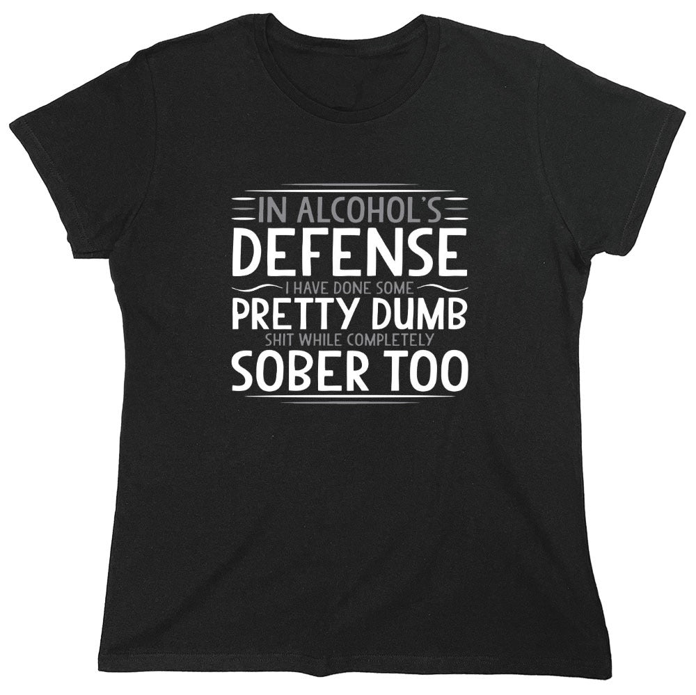Funny T-Shirts design "In Alcohol's Defense I Have Done Some Pretty Dumb Shit While Completely Sober T-Shirt - Womens"