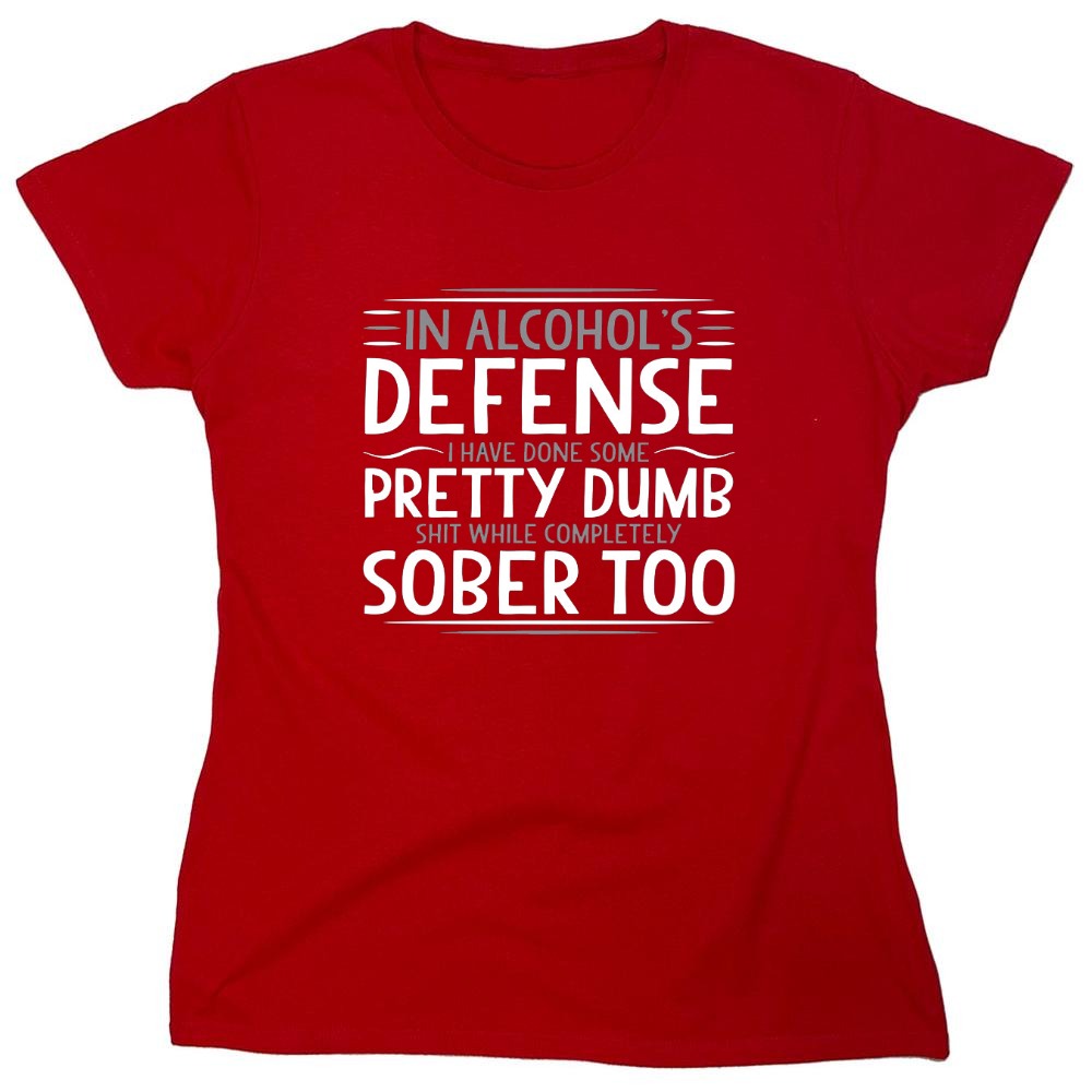 Funny T-Shirts design "In Alcohol's Defense I Have Done Some Pretty Dumb Shit While Completely Sober T-Shirt - Womens"
