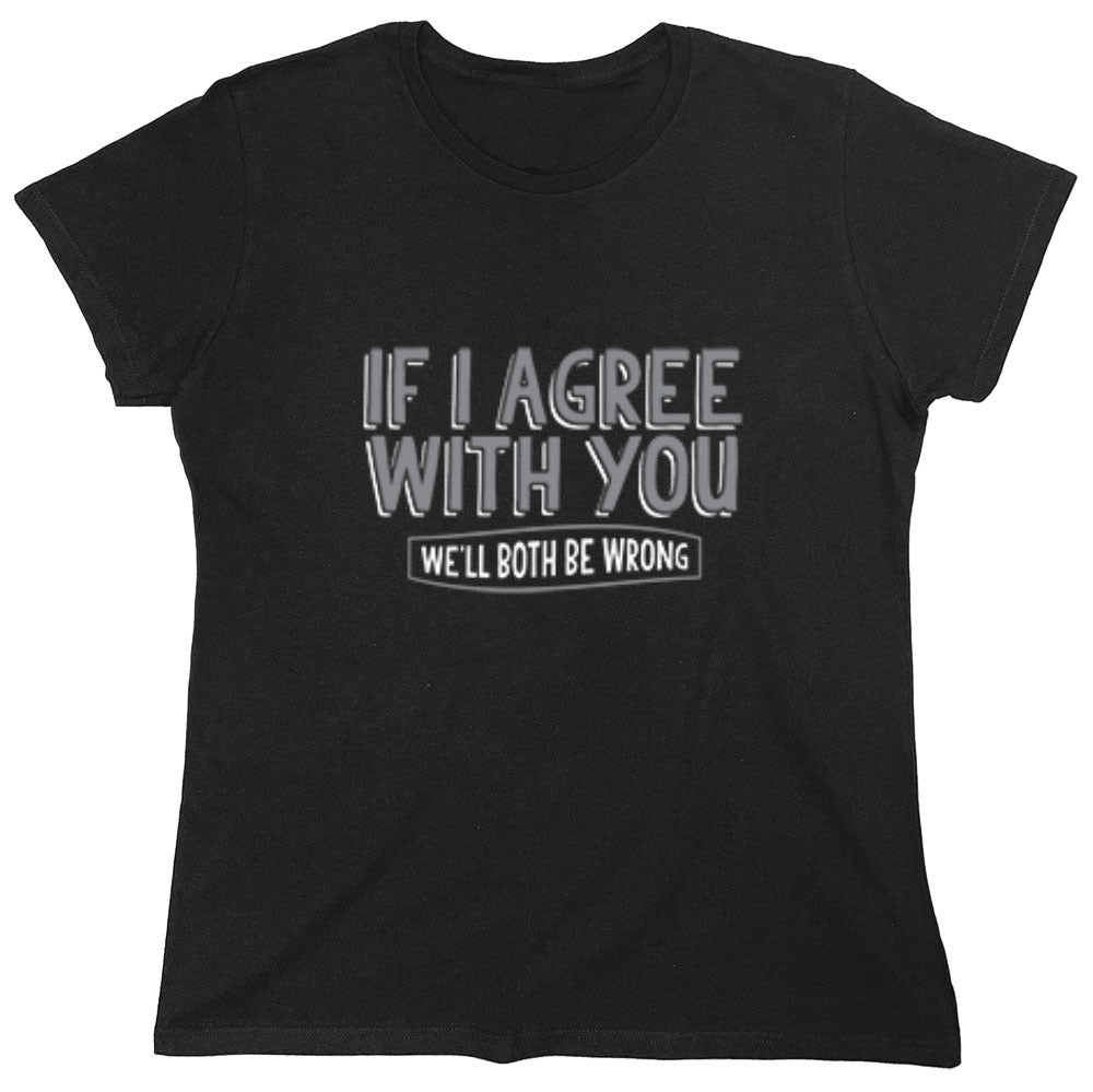 Funny T-Shirts design "If I Agree With You We'll Both Be Wrong - Womens"