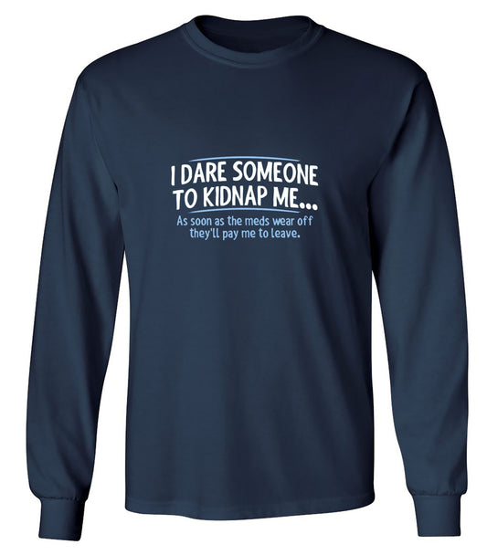 Funny T-Shirts design "I Dare Someone To Kidnap Me. As Soon As The Meds Wear Off They'll Pay Me To Leave. - Long Sleeve"