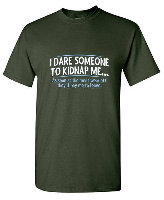 Funny T-Shirts design "I Dare Someone To Kidnap Me. As Soon As The Meds Wear Off They'll Pay Me To Leave."