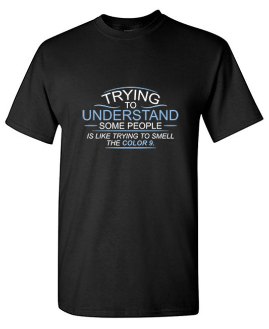 Funny T-Shirts design "Trying To Understand Some People, Is Like Trying To Smell the Color 9 T-Shirt"
