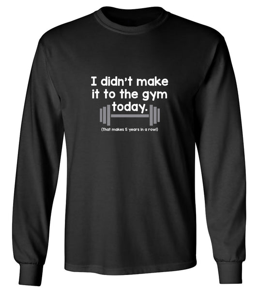 Funny T-Shirts design "I Didn't Make It To The Gym Today. That Makes 5 Years In A Row T-Shirt - Long Sleeve"