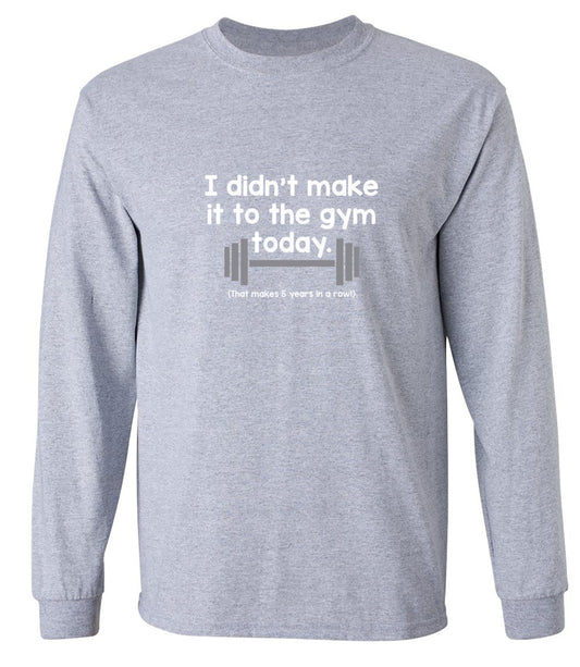 Funny T-Shirts design "I Didn't Make It To The Gym Today. That Makes 5 Years In A Row T-Shirt - Long Sleeve"