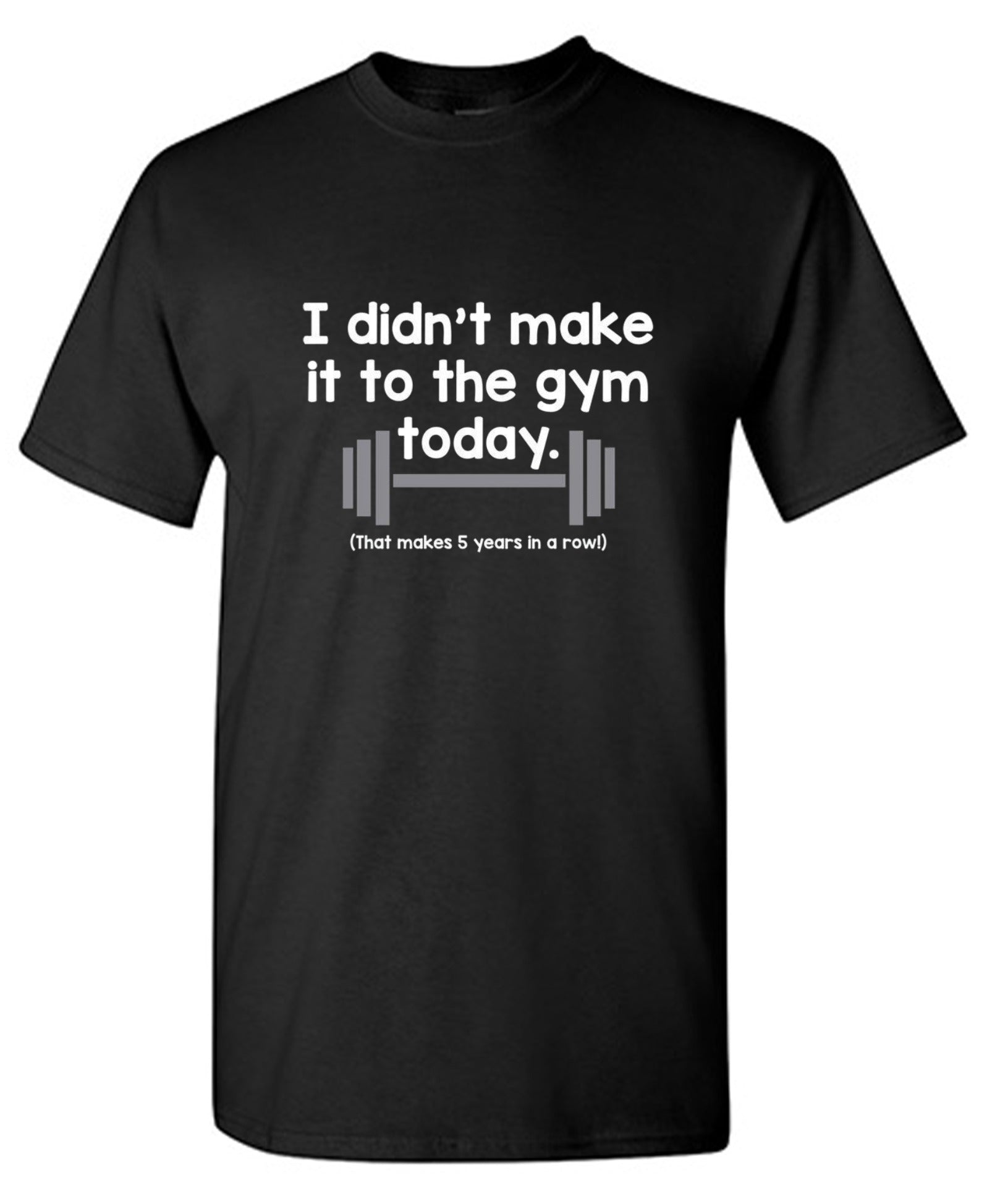 Funny T-Shirts design "I Didn't Make It To The Gym Today. That Makes 5 Years In A Row T-Shirt"