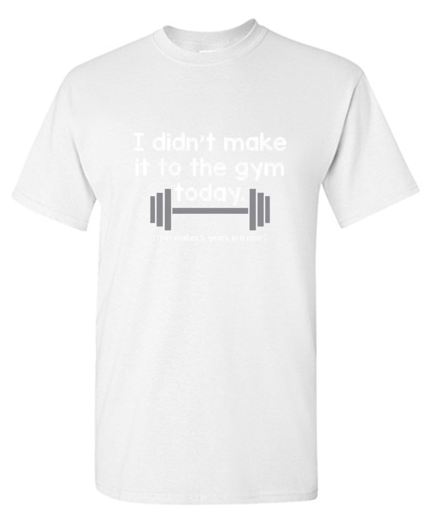 Funny T-Shirts design "I Didn't Make It To The Gym Today. That Makes 5 Years In A Row T-Shirt"