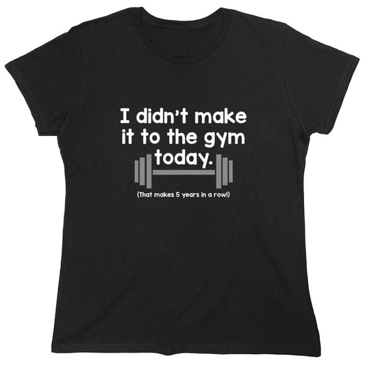 Funny T-Shirts design "I Didn't Make It To The Gym Today. That Makes 5 Years In A Row T-Shirt - Womens"