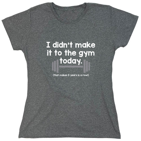 Funny T-Shirts design "I Didn't Make It To The Gym Today. That Makes 5 Years In A Row T-Shirt - Womens"