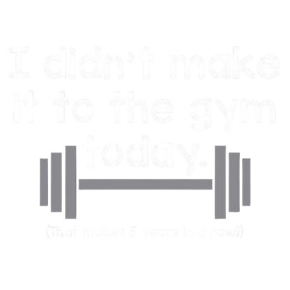 I Didn't Make It To The Gym Today. That Makes 5 Years In A Row T-Shirt